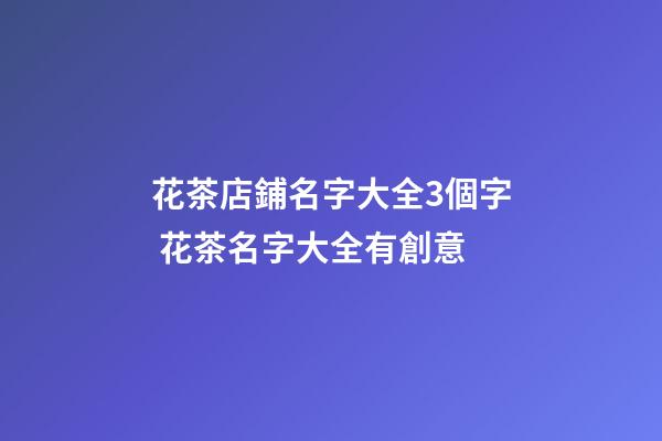 花茶店鋪名字大全3個字 花茶名字大全有創意-第1張-店鋪起名-玄機派